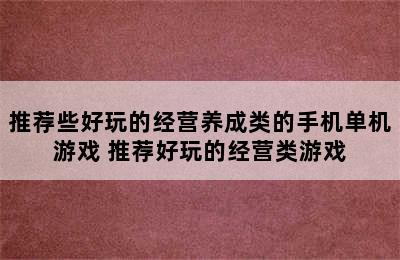 推荐些好玩的经营养成类的手机单机游戏 推荐好玩的经营类游戏